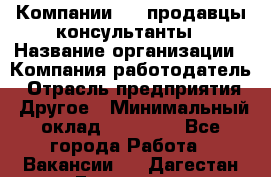 Компании DNS продавцы-консультанты › Название организации ­ Компания-работодатель › Отрасль предприятия ­ Другое › Минимальный оклад ­ 20 000 - Все города Работа » Вакансии   . Дагестан респ.,Геологоразведка п.